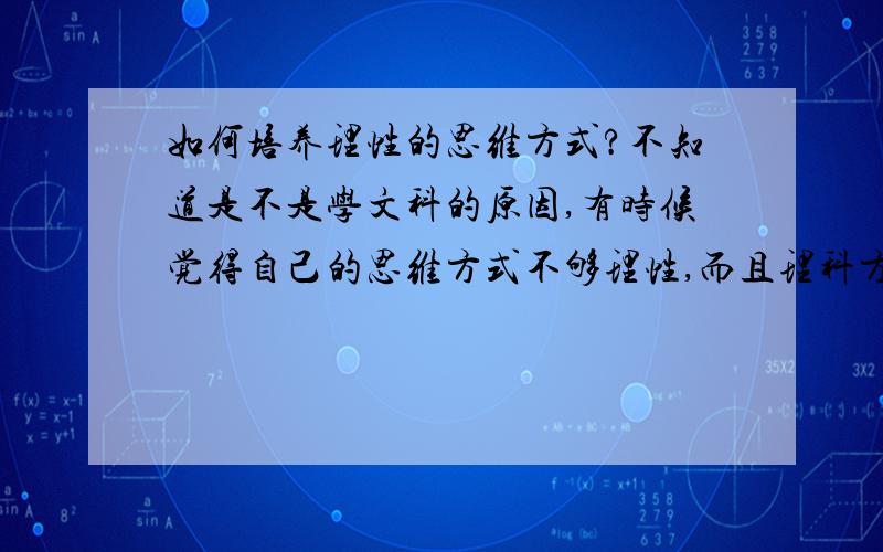 如何培养理性的思维方式?不知道是不是学文科的原因,有时候觉得自己的思维方式不够理性,而且理科方面也有点落后,大家有没有什