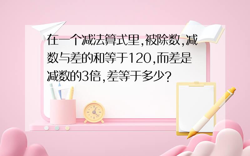 在一个减法算式里,被除数,减数与差的和等于120,而差是减数的3倍,差等于多少?