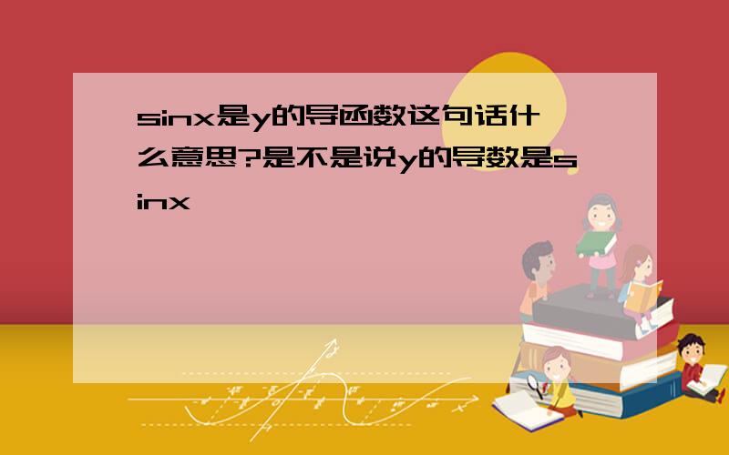 sinx是y的导函数这句话什么意思?是不是说y的导数是sinx