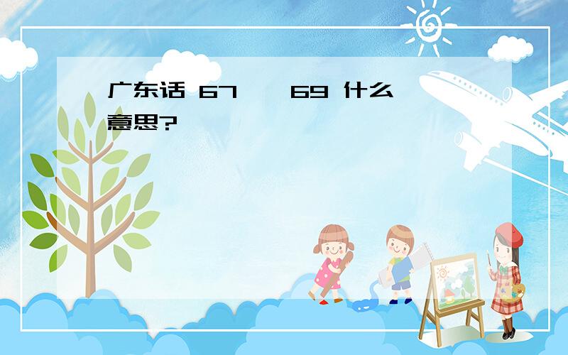 广东话 67 , 69 什么意思?