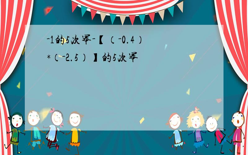 -1的5次幂-【（-0.4）*（-2.5）】的5次幂