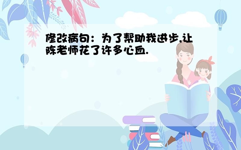 修改病句：为了帮助我进步,让陈老师花了许多心血.