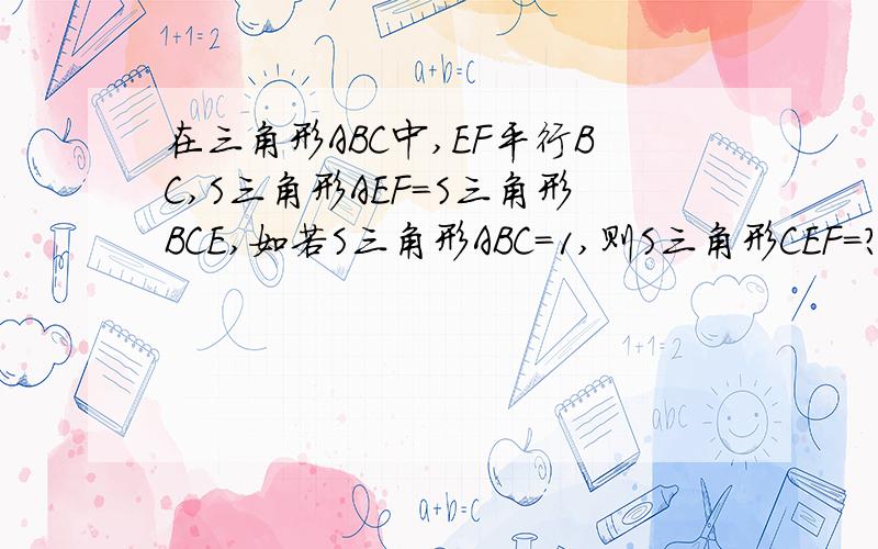 在三角形ABC中,EF平行BC,S三角形AEF=S三角形BCE,如若S三角形ABC=1,则S三角形CEF=?过程!