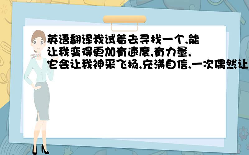 英语翻译我试着去寻找一个,能让我变得更加有速度,有力量,它会让我神采飞扬,充满自信,一次偶然让我终于遇见了他——阿迪达斯