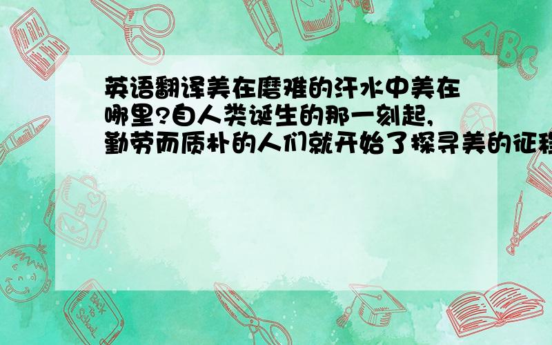 英语翻译美在磨难的汗水中美在哪里?自人类诞生的那一刻起,勤劳而质朴的人们就开始了探寻美的征程.而关于“美”的争论：“美是