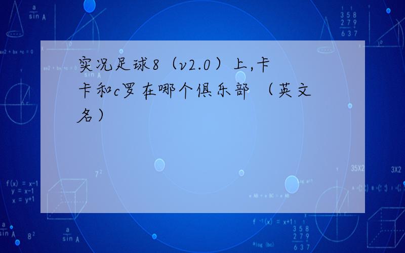 实况足球8（v2.0）上,卡卡和c罗在哪个俱乐部 （英文名）