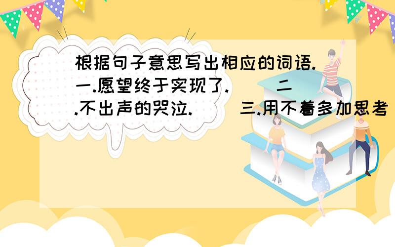 根据句子意思写出相应的词语.一.愿望终于实现了.（） 二.不出声的哭泣.（） 三.用不着多加思考（）