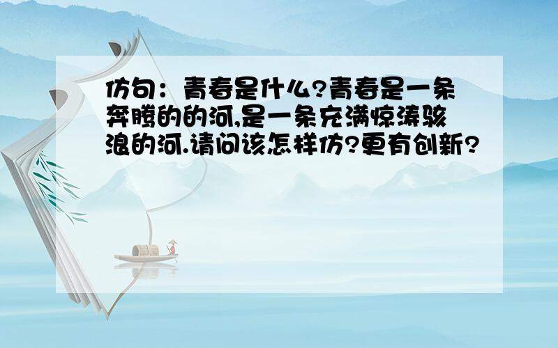 仿句：青春是什么?青春是一条奔腾的的河,是一条充满惊涛骇浪的河.请问该怎样仿?更有创新?