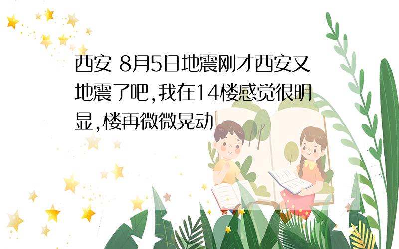 西安 8月5日地震刚才西安又地震了吧,我在14楼感觉很明显,楼再微微晃动