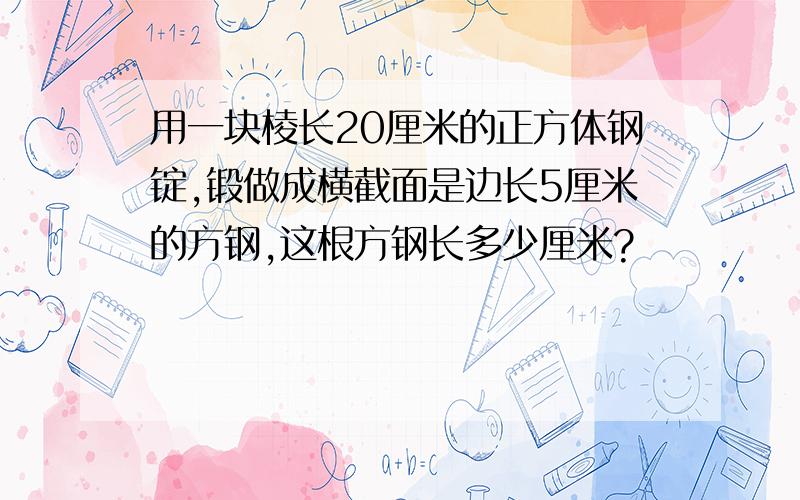 用一块棱长20厘米的正方体钢锭,锻做成横截面是边长5厘米的方钢,这根方钢长多少厘米?