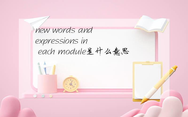 new words and expressions in each module是什么意思