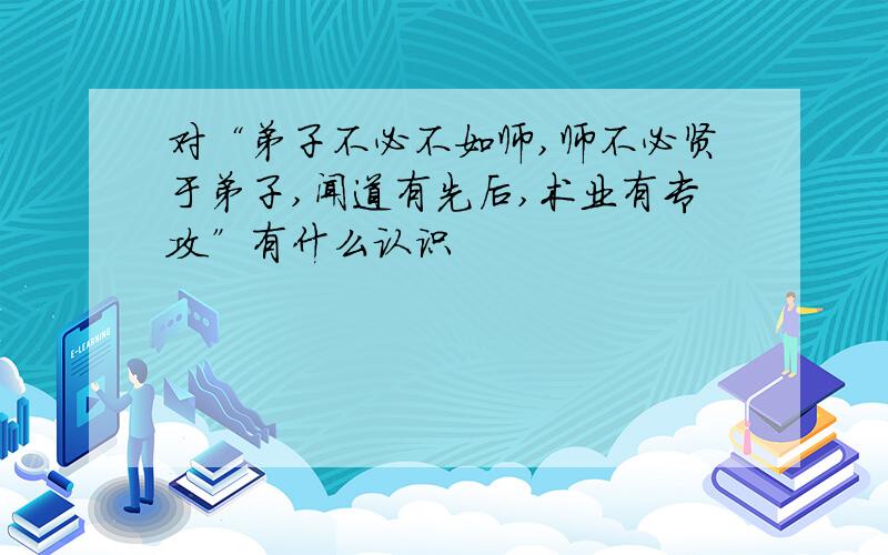 对“弟子不必不如师,师不必贤于弟子,闻道有先后,术业有专攻”有什么认识