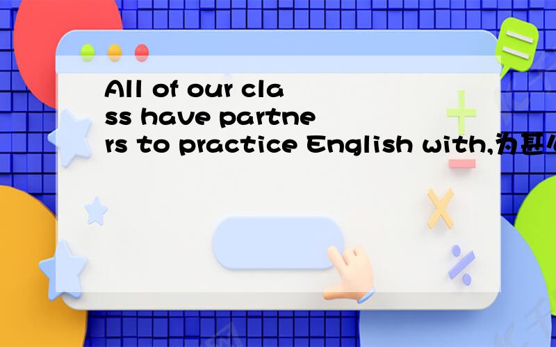 All of our class have partners to practice English with,为甚么w