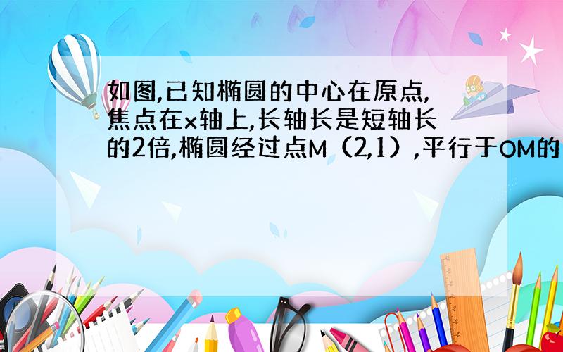 如图,已知椭圆的中心在原点,焦点在x轴上,长轴长是短轴长的2倍,椭圆经过点M（2,1）,平行于OM的直线L在y