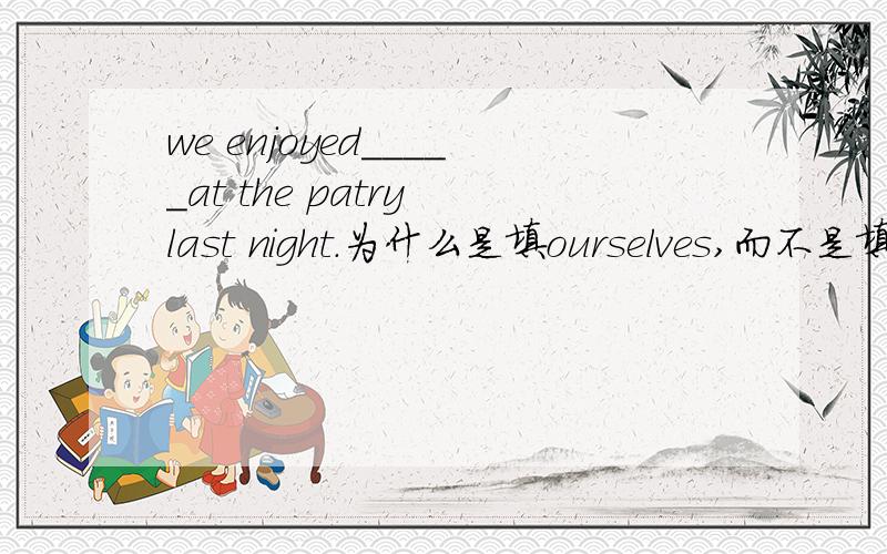 we enjoyed_____at the patry last night.为什么是填ourselves,而不是填ou