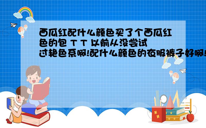 西瓜红配什么颜色买了个西瓜红色的包 T T 以前从没尝试过艳色系啊!配什么颜色的衣服裤子好啊!年龄 19