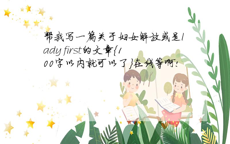 帮我写一篇关于妇女解放或是lady first的文章{100字以内就可以了}在线等啊!