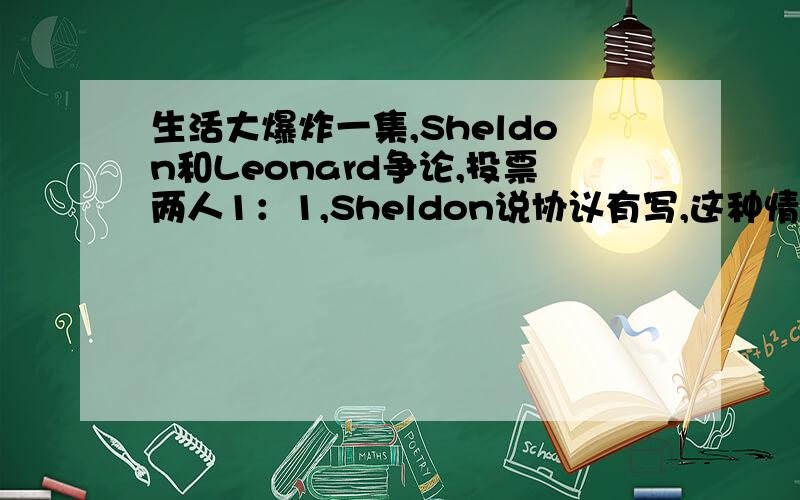 生活大爆炸一集,Sheldon和Leonard争论,投票两人1：1,Sheldon说协议有写,这种情况自己说了算.是哪集