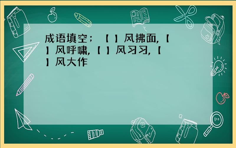 成语填空；【 】风拂面,【 】风呼啸,【 】风习习,【 】风大作