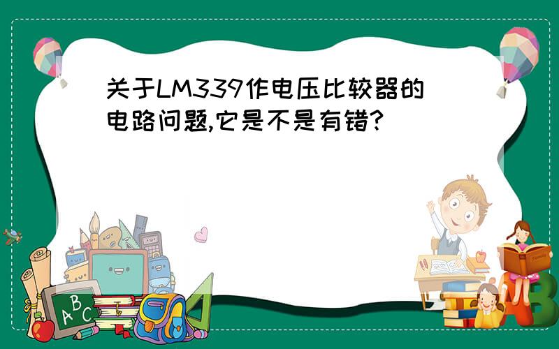 关于LM339作电压比较器的电路问题,它是不是有错?