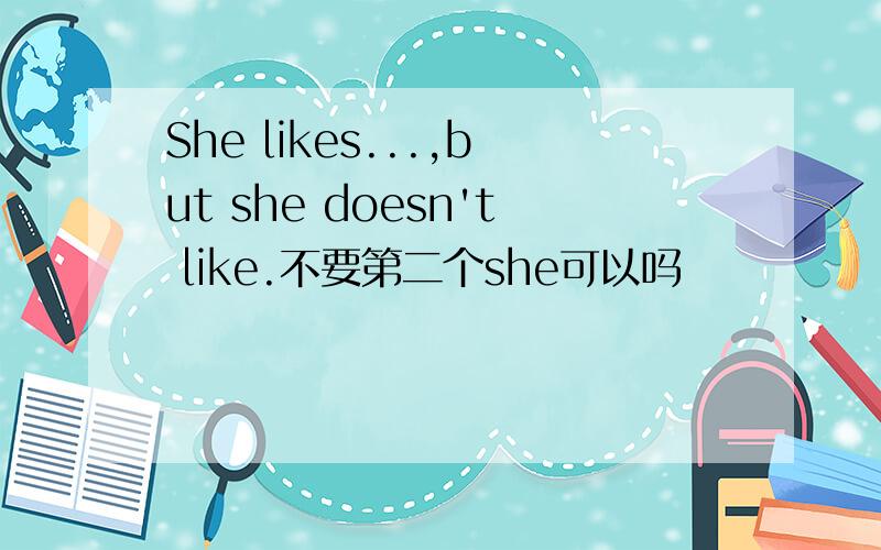 She likes...,but she doesn't like.不要第二个she可以吗