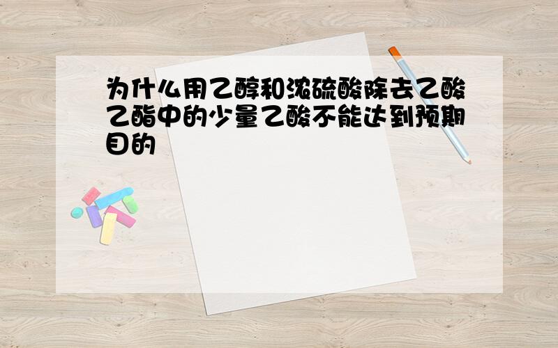 为什么用乙醇和浓硫酸除去乙酸乙酯中的少量乙酸不能达到预期目的