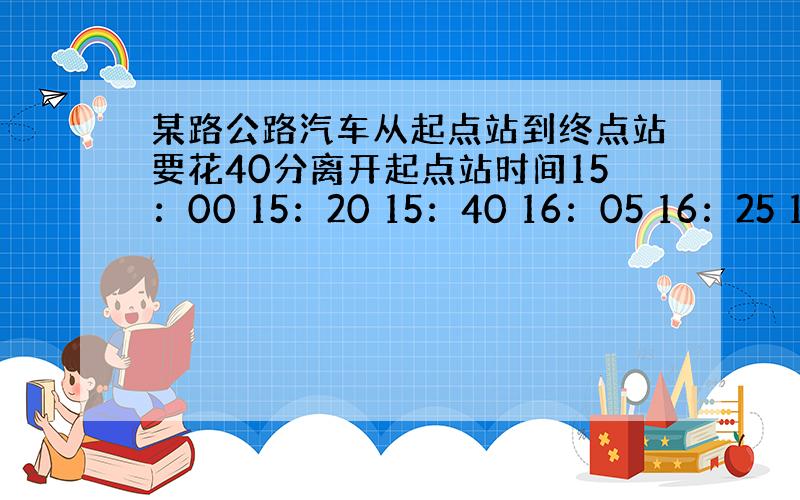 某路公路汽车从起点站到终点站要花40分离开起点站时间15：00 15：20 15：40 16：05 16：25 16：4