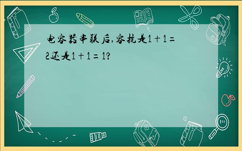 电容器串联后,容抗是1+1=2还是1+1=1?