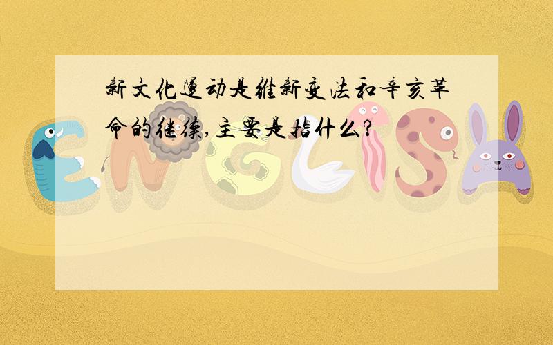 新文化运动是维新变法和辛亥革命的继续,主要是指什么?