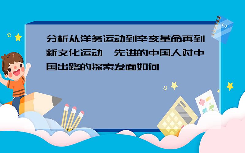 分析从洋务运动到辛亥革命再到新文化运动,先进的中国人对中国出路的探索发面如何