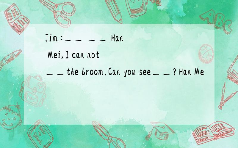 Jim :__ __ Han Mei,I can not__the broom.Can you see__?Han Me