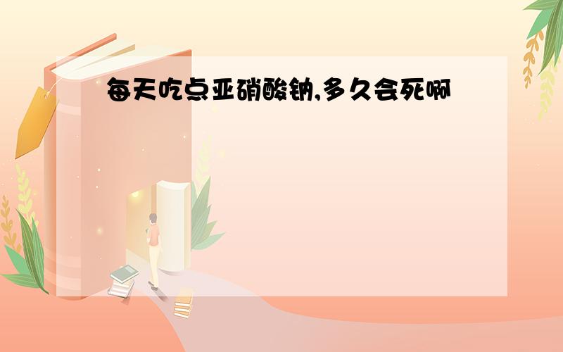 每天吃点亚硝酸钠,多久会死啊