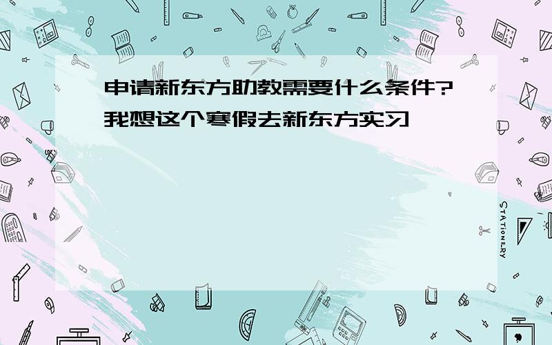 申请新东方助教需要什么条件?我想这个寒假去新东方实习