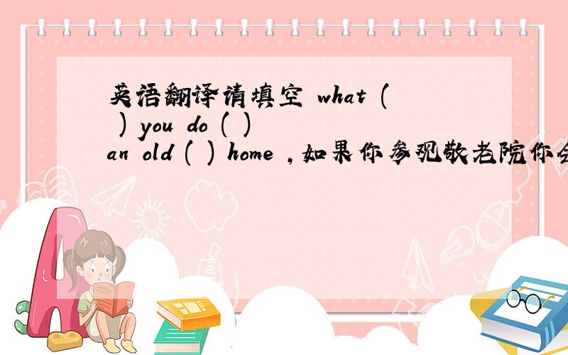 英语翻译请填空 what ( ) you do ( ) an old ( ) home ,如果你参观敬老院你会做什么?英