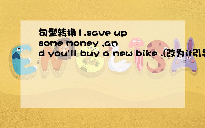 句型转换1.save up some money ,and you'll buy a new bike .(改为if引导