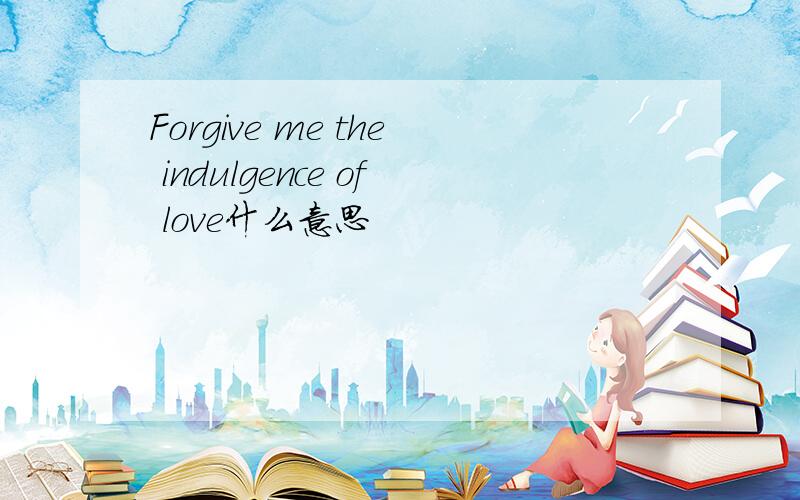 Forgive me the indulgence of love什么意思