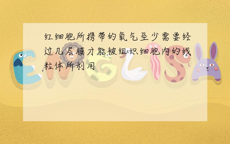 红细胞所携带的氧气至少需要经过几层膜才能被组织细胞内的线粒体所利用