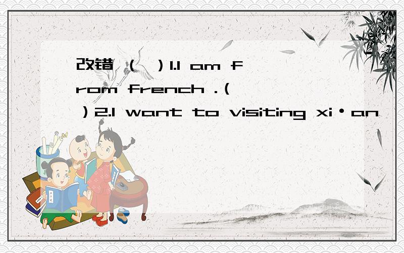 改错 （ ）1.I am from french .（ ）2.I want to visiting xi·an