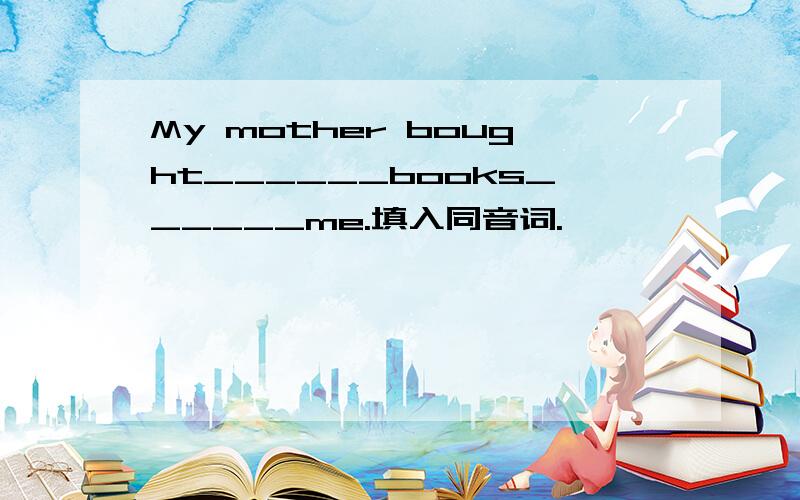 My mother bought______books______me.填入同音词.