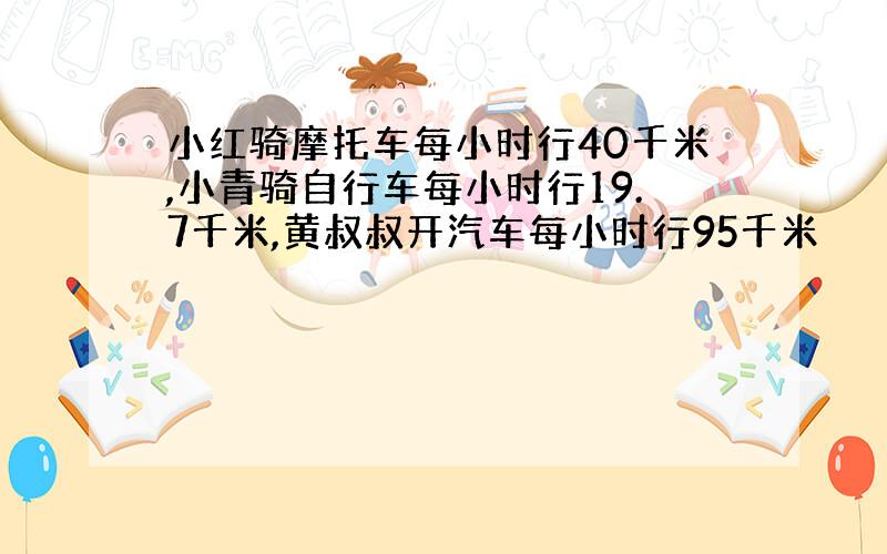 小红骑摩托车每小时行40千米,小青骑自行车每小时行19.7千米,黄叔叔开汽车每小时行95千米