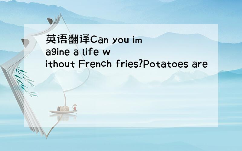 英语翻译Can you imagine a life without French fries?Potatoes are