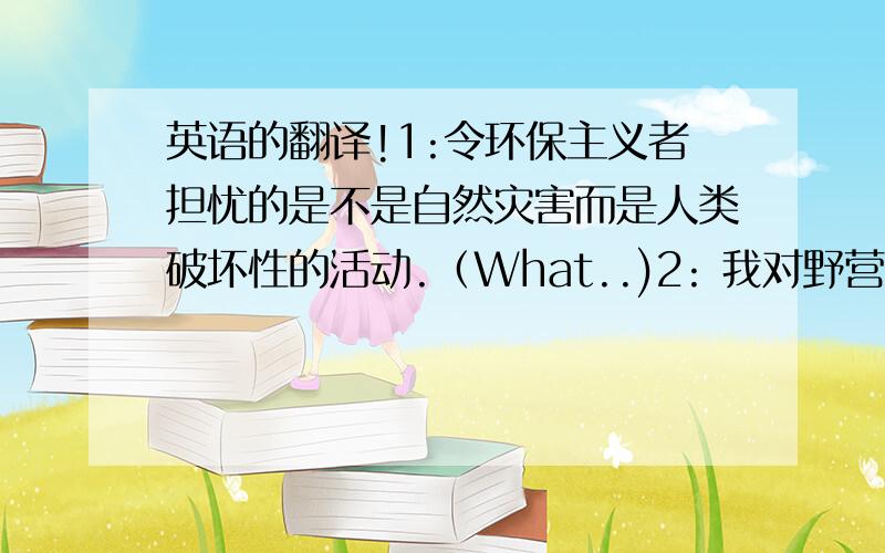 英语的翻译!1:令环保主义者担忧的是不是自然灾害而是人类破坏性的活动.（What..)2: 我对野营从来不感兴趣.（ap