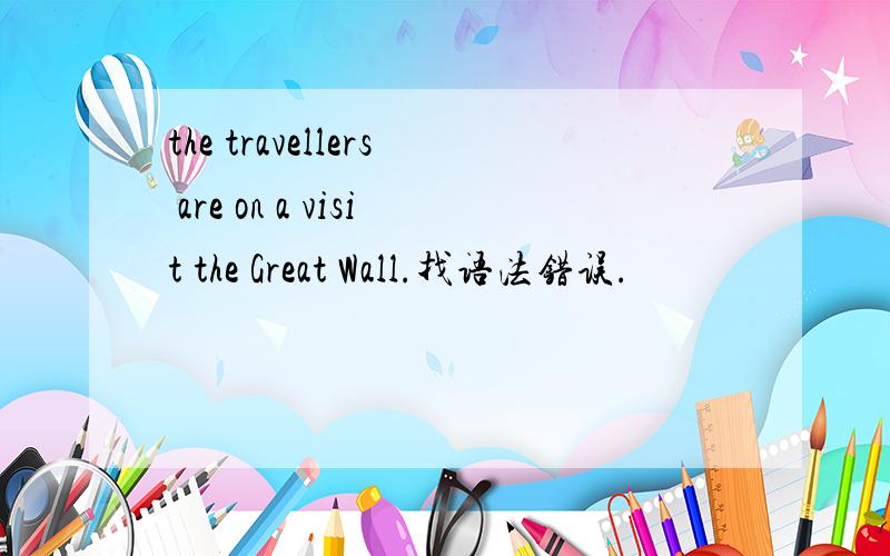 the travellers are on a visit the Great Wall.找语法错误.