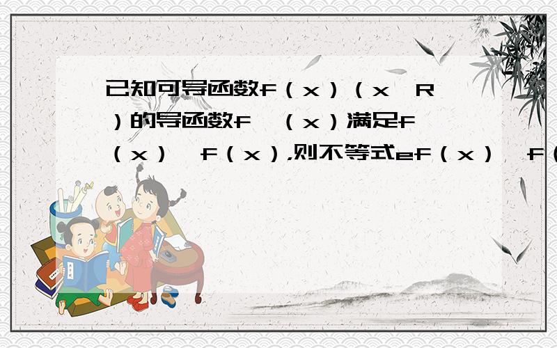 已知可导函数f（x）（x∈R）的导函数f′（x）满足f′（x）＞f（x），则不等式ef（x）＞f（1）ex的解集是___