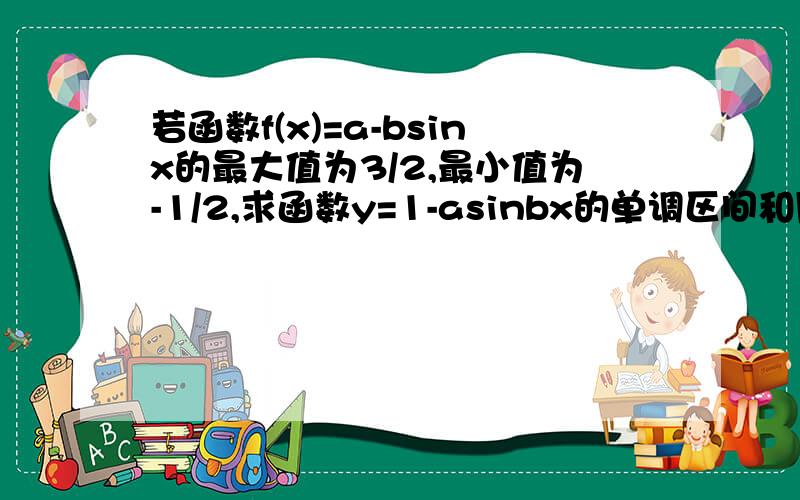 若函数f(x)=a-bsinx的最大值为3/2,最小值为-1/2,求函数y=1-asinbx的单调区间和周期