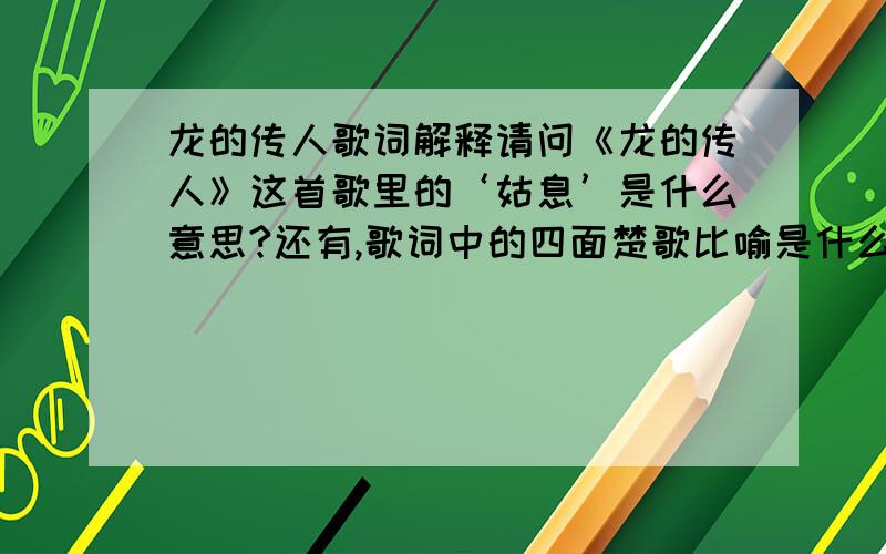 龙的传人歌词解释请问《龙的传人》这首歌里的‘姑息’是什么意思?还有,歌词中的四面楚歌比喻是什么?拜托拉~!谢谢~~~~~