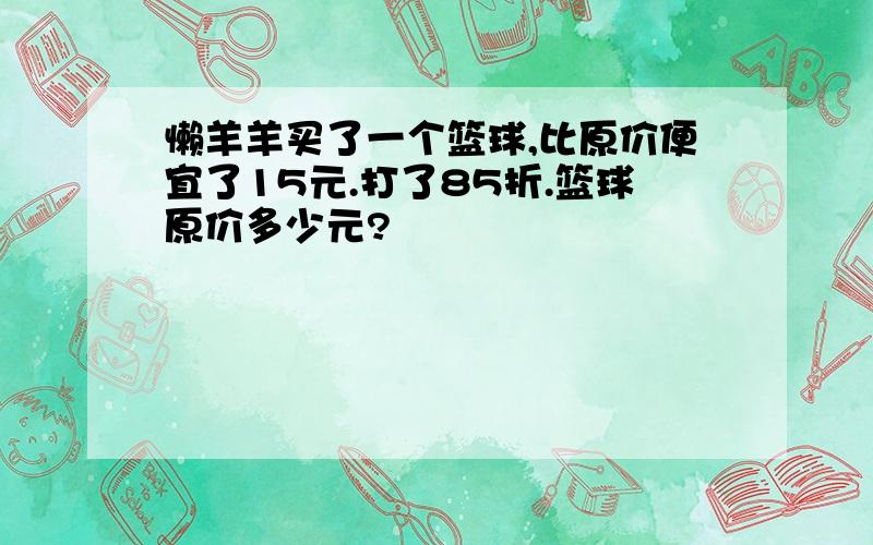 懒羊羊买了一个篮球,比原价便宜了15元.打了85折.篮球原价多少元?