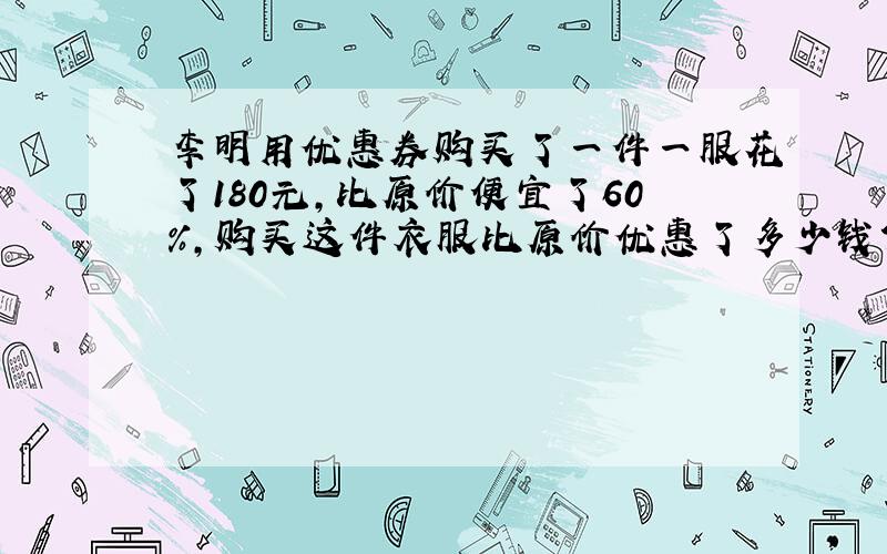 李明用优惠券购买了一件一服花了180元,比原价便宜了60%,购买这件衣服比原价优惠了多少钱?