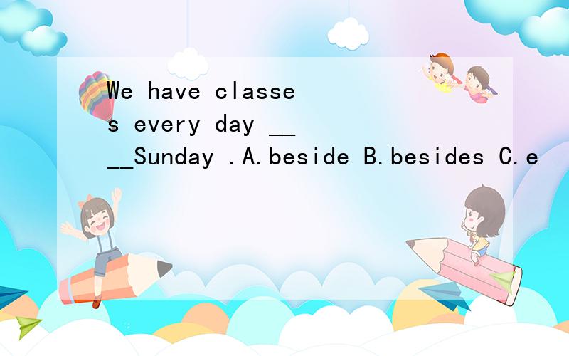 We have classes every day ____Sunday .A.beside B.besides C.e