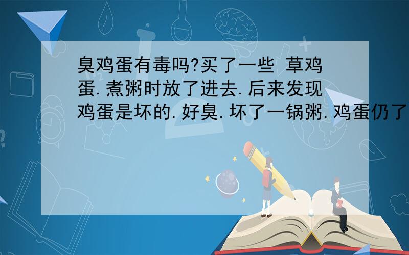 臭鸡蛋有毒吗?买了一些 草鸡蛋.煮粥时放了进去.后来发现鸡蛋是坏的.好臭.坏了一锅粥.鸡蛋仍了.但妈妈硬要喝粥不舍得倒掉